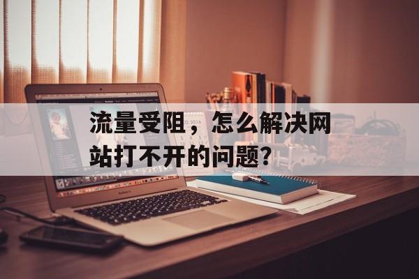 流量受阻，怎么解决网站打不开的问题？