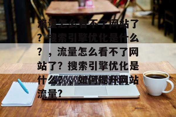 流量怎么看不了网站了?搜索引擎优化是什么?,流量怎么看不了网站了?搜索引擎优化是什么?,如何提升网站流量? 流量怎么看不了网站了?搜索引擎优化是什么?,流量怎么看不了网站了?搜索引擎优化是什么?,如何提升网站流量?