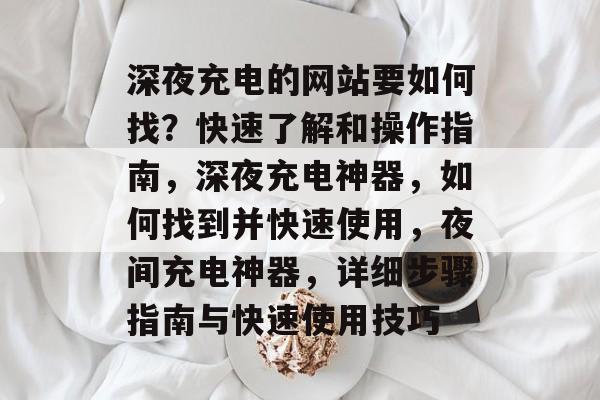 深夜充电的网站要如何找？快速了解和操作指南，深夜充电神器，如何找到并快速使用，夜间充电神器，详细步骤指南与快速使用技巧