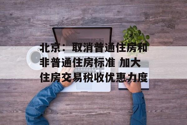 北京:取消普通住房和非普通住房标准 加大住房交易税收优惠力度 北京:取消普通住房和非普通住房标准 加大住房交易税收优惠力度