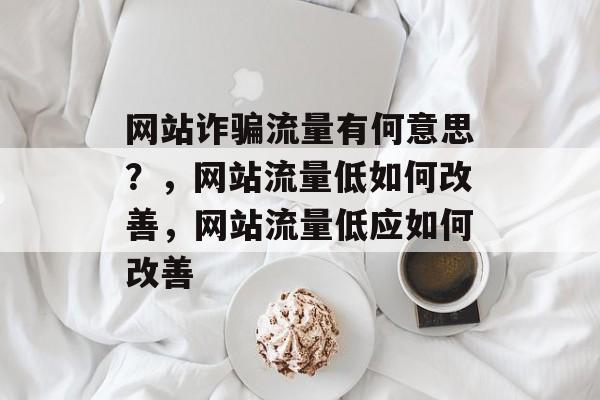 网站诈骗流量有何意思？，网站流量低如何改善，网站流量低应如何改善