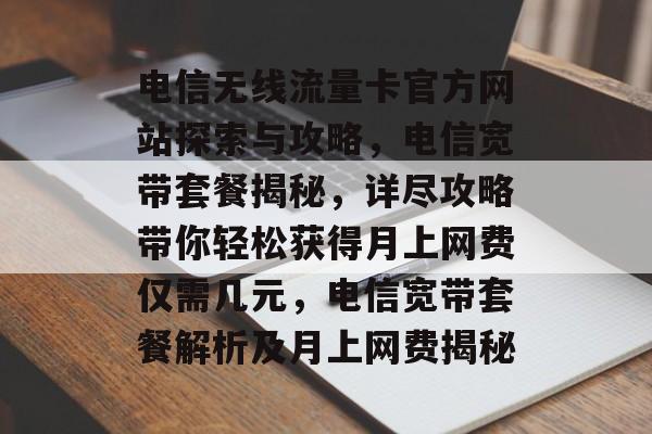 电信无线流量卡官方网站探索与攻略，电信宽带套餐揭秘，详尽攻略带你轻松获得月上网费仅需几元，电信宽带套餐解析及月上网费揭秘