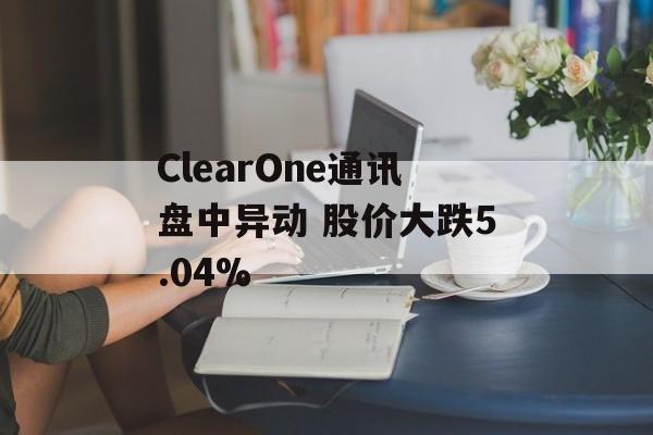 ClearOne通讯盘中异动 股价大跌5.04%