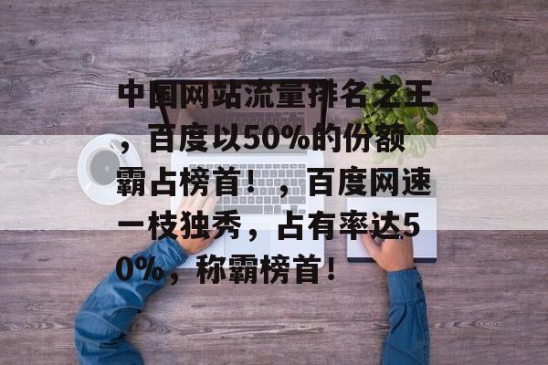 中国网站流量排名之王，百度以50%的份额霸占榜首！，百度网速一枝独秀，占有率达50%，称霸榜首！