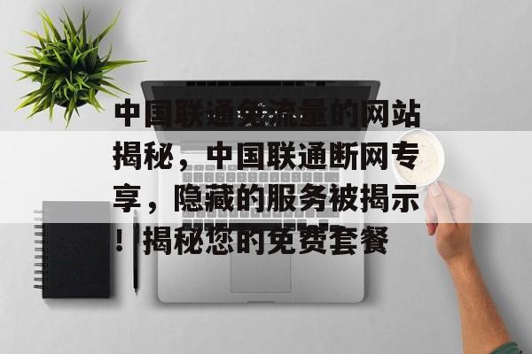 中国联通免流量的网站揭秘，中国联通断网专享，隐藏的服务被揭示！揭秘您的免费套餐