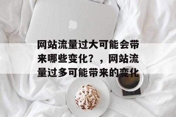网站流量过大可能会带来哪些变化？，网站流量过多可能带来的变化