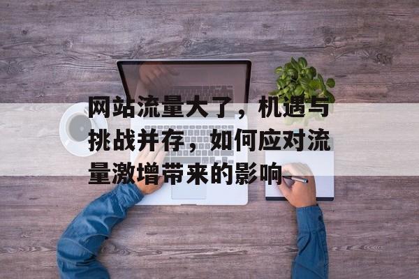 网站流量大了,机遇与挑战并存,如何应对流量激增带来的影响 网站流量大了,机遇与挑战并存,如何应对流量激增带来的影响