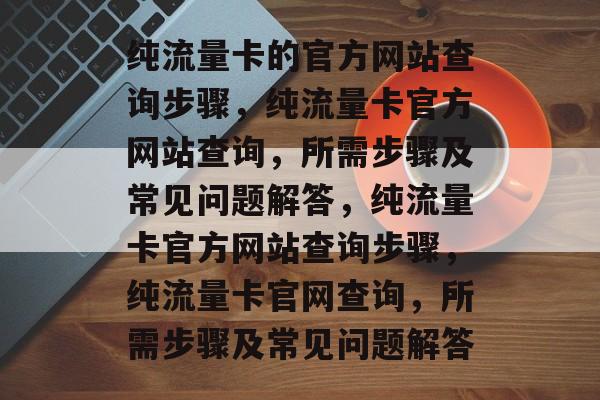 纯流量卡的官方网站查询步骤，纯流量卡官方网站查询，所需步骤及常见问题解答，纯流量卡官方网站查询步骤，纯流量卡官网查询，所需步骤及常见问题解答