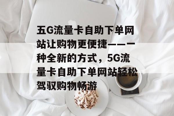 五G流量卡自助下单网站让购物更便捷——一种全新的方式，5G流量卡自助下单网站轻松驾驭购物畅游