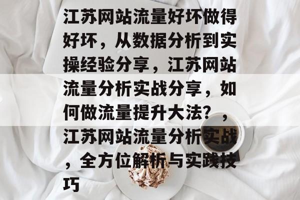 江苏网站流量好坏做得好坏，从数据分析到实操经验分享，江苏网站流量分析实战分享，如何做流量提升大法？，江苏网站流量分析实战，全方位解析与实践技巧