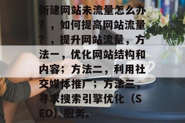 新建网站未流量怎么办?,如何提高网站流量?,提升网站流量,方法一,优化网站结构和内容;方法二,利用社交媒体推广;方法三,寻求搜索引擎优化(SEO)服务。 新建网站未流量怎么办?,如何提高网站流量?,提升网站流量,方法一,优化网站结构和内容;方法二,利用社交媒体推广;方法三,寻求搜索引擎优化(SEO)服务。