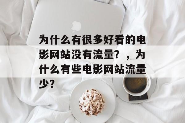 为什么有很多好看的电影网站没有流量?,为什么有些电影网站流量少? 为什么有很多好看的电影网站没有流量?,为什么有些电影网站流量少?