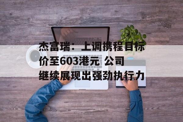 杰富瑞:上调携程目标价至603港元 公司继续展现出强劲执行力 杰富瑞:上调携程目标价至603港元 公司继续展现出强劲执行力