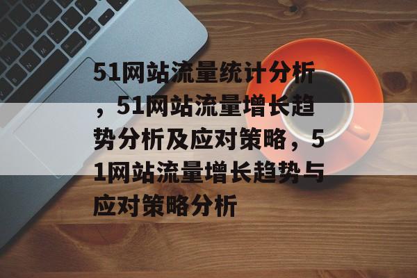 51网站流量统计分析，51网站流量增长趋势分析及应对策略，51网站流量增长趋势与应对策略分析