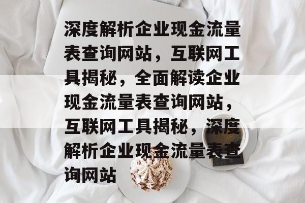 深度解析企业现金流量表查询网站，互联网工具揭秘，全面解读企业现金流量表查询网站，互联网工具揭秘，深度解析企业现金流量表查询网站