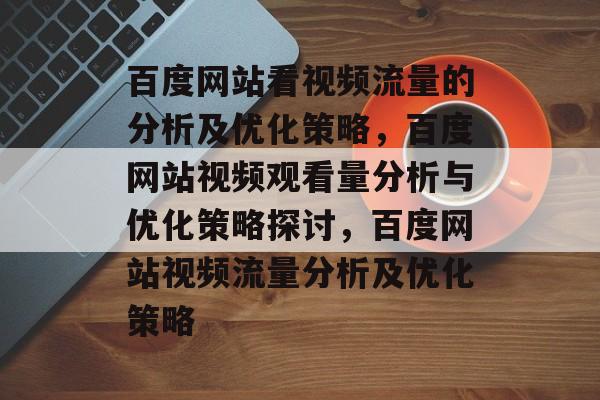 百度网站看视频流量的分析及优化策略,百度网站视频观看量分析与优化策略探讨,百度网站视频流量分析及优化策略 百度网站看视频流量的分析及优化策略,百度网站视频观看量分析与优化策略探讨,百度网站视频流量分析及优化策略