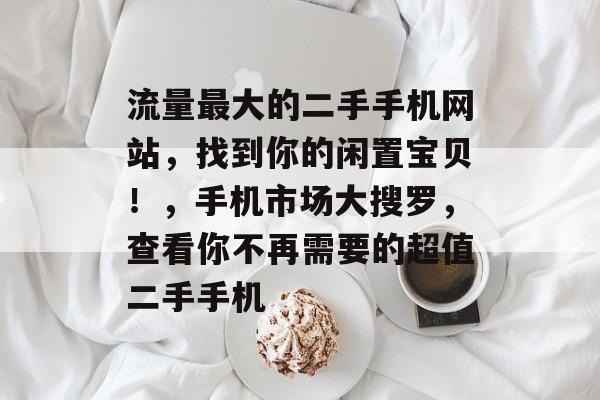 流量最大的二手手机网站，找到你的闲置宝贝！，手机市场大搜罗，查看你不再需要的超值二手手机