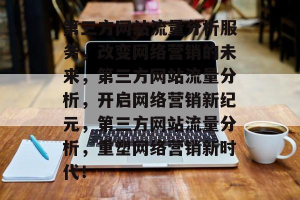 第三方网站流量分析服务，改变网络营销的未来，第三方网站流量分析，开启网络营销新纪元，第三方网站流量分析，重塑网络营销新时代！