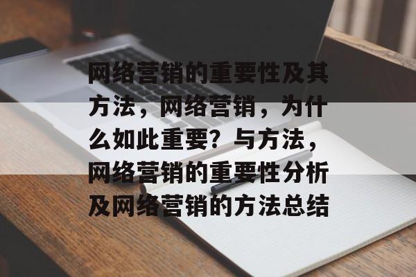 网络营销的重要性及其方法,网络营销,为什么如此重要?与方法,网络营销的重要性分析及网络营销的方法总结 网络营销的重要性及其方法,网络营销,为什么如此重要?与方法,网络营销的重要性分析及网络营销的方法总结