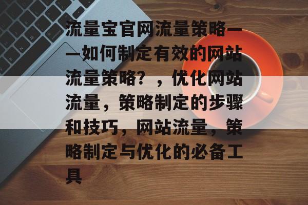 流量宝官网流量策略——如何制定有效的网站流量策略?,优化网站流量,策略制定的步骤和技巧,网站流量,策略制定与优化的必备工具 流量宝官网流量策略——如何制定有效的网站流量策略?,优化网站流量,策略制定的步骤和技巧,网站流量,策略制定与优化的必备工具