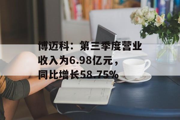 博迈科:第三季度营业收入为6.98亿元,同比增长58.75% 博迈科:第三季度营业收入为6.98亿元,同比增长58.75%