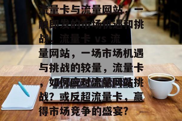 流量卡与流量网站,一触即发的市场机遇和挑战,流量卡 vs 流量网站,一场市场机遇与挑战的较量,流量卡,如何应对流量网站挑战?或反超流量卡,赢得市场竞争的盛宴? 流量卡与流量网站,一触即发的市场机遇和挑战,流量卡 vs 流量网站,一场市场机遇与挑战的较量,流量卡,如何应对流量网站挑战?或反超流量卡,赢得市场竞争的盛宴?