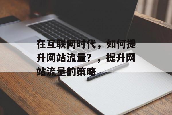 在互联网时代，如何提升网站流量？，提升网站流量的策略