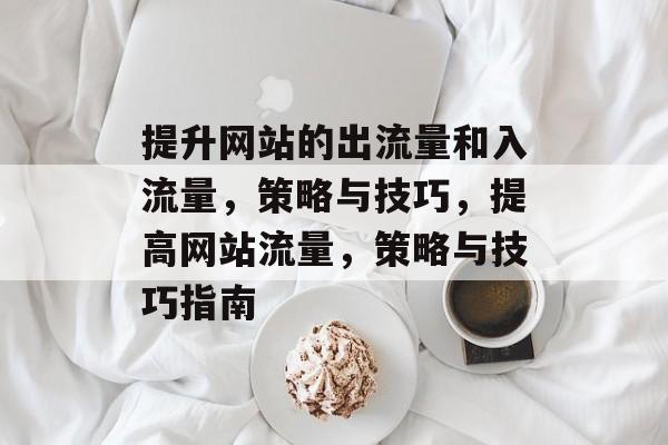 提升网站的出流量和入流量,策略与技巧,提高网站流量,策略与技巧指南 提升网站的出流量和入流量,策略与技巧,提高网站流量,策略与技巧指南