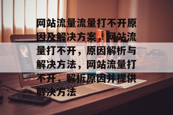 网站流量流量打不开原因及解决方案，网站流量打不开，原因解析与解决方法，网站流量打不开，解析原因并提供解决方法