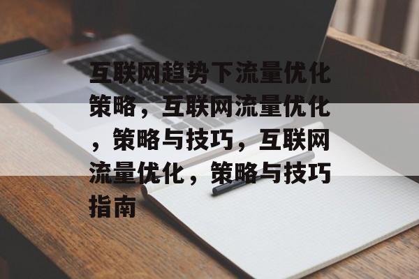 互联网趋势下流量优化策略，互联网流量优化，策略与技巧，互联网流量优化，策略与技巧指南