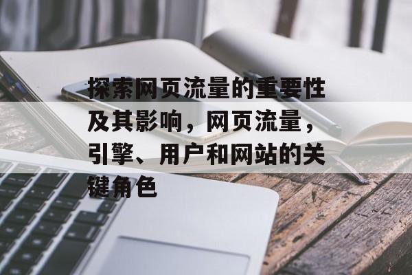 探索网页流量的重要性及其影响,网页流量,引擎、用户和网站的关键角色 探索网页流量的重要性及其影响,网页流量,引擎、用户和网站的关键角色