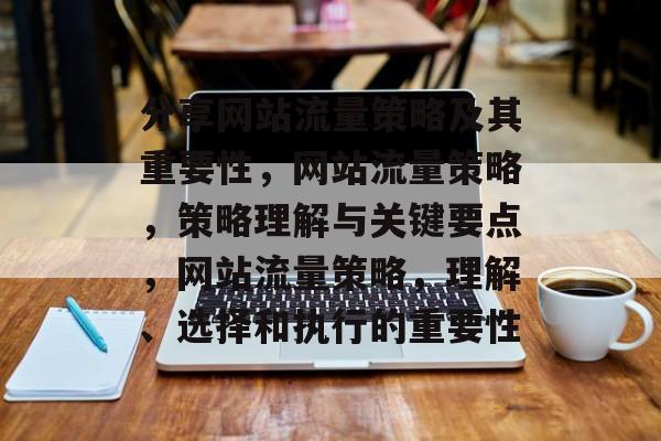 分享网站流量策略及其重要性，网站流量策略，策略理解与关键要点，网站流量策略，理解、选择和执行的重要性