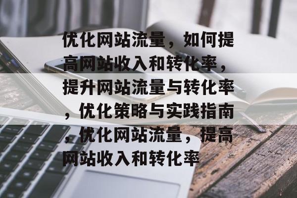 优化网站流量，如何提高网站收入和转化率，提升网站流量与转化率，优化策略与实践指南，优化网站流量，提高网站收入和转化率