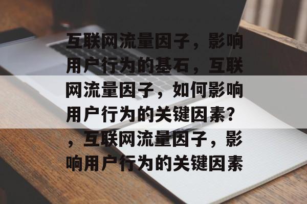 互联网流量因子，影响用户行为的基石，互联网流量因子，如何影响用户行为的关键因素？，互联网流量因子，影响用户行为的关键因素