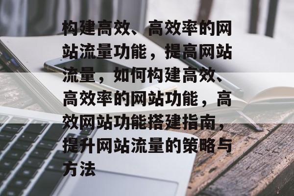 构建高效、高效率的网站流量功能，提高网站流量，如何构建高效、高效率的网站功能，高效网站功能搭建指南，提升网站流量的策略与方法