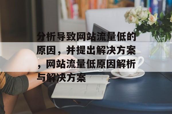 分析导致网站流量低的原因,并提出解决方案,网站流量低原因解析与解决方案 分析导致网站流量低的原因,并提出解决方案,网站流量低原因解析与解决方案