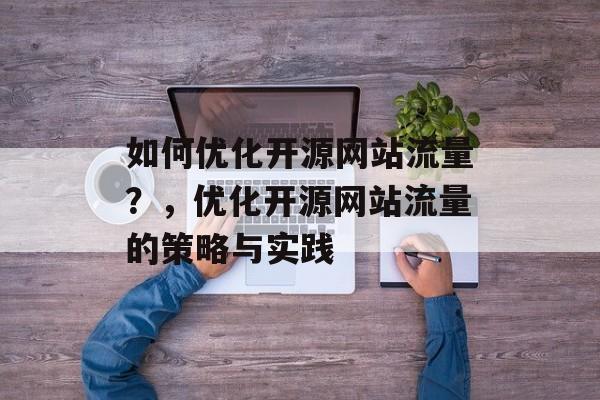 如何优化开源网站流量?,优化开源网站流量的策略与实践 如何优化开源网站流量?,优化开源网站流量的策略与实践