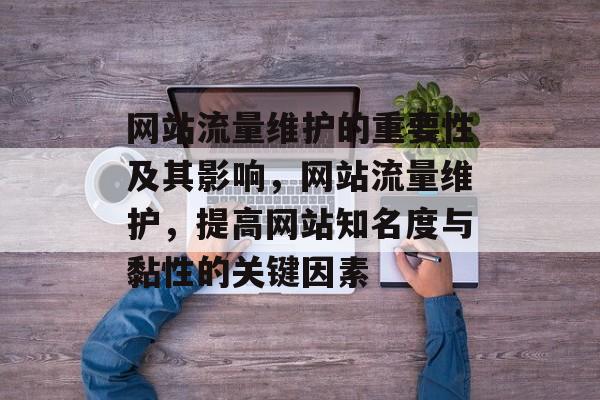 网站流量维护的重要性及其影响,网站流量维护,提高网站知名度与黏性的关键因素 网站流量维护的重要性及其影响,网站流量维护,提高网站知名度与黏性的关键因素
