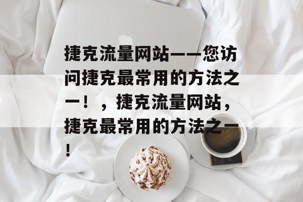 捷克流量网站——您访问捷克最常用的方法之一!,捷克流量网站,捷克最常用的方法之一! 捷克流量网站——您访问捷克最常用的方法之一!,捷克流量网站,捷克最常用的方法之一!