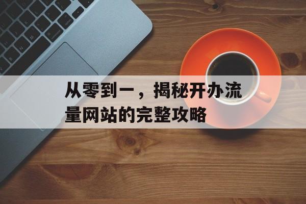 从零到一，揭秘开办流量网站的完整攻略