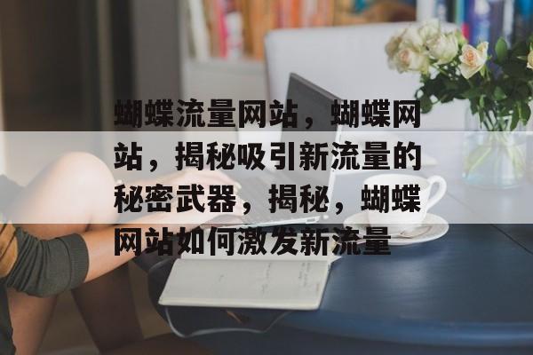 蝴蝶流量网站，蝴蝶网站，揭秘吸引新流量的秘密武器，揭秘，蝴蝶网站如何激发新流量