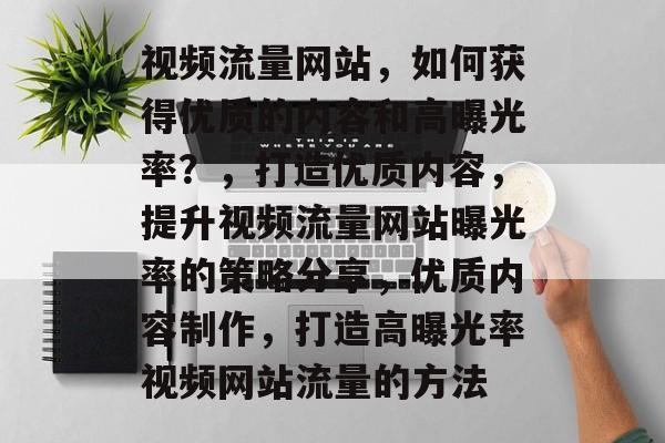 视频流量网站,如何获得优质的内容和高曝光率?,打造优质内容,提升视频流量网站曝光率的策略分享,优质内容制作,打造高曝光率视频网站流量的方法 视频流量网站,如何获得优质的内容和高曝光率?,打造优质内容,提升视频流量网站曝光率的策略分享,优质内容制作,打造高曝光率视频网站流量的方法