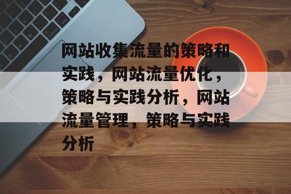 网站收集流量的策略和实践，网站流量优化，策略与实践分析，网站流量管理，策略与实践分析