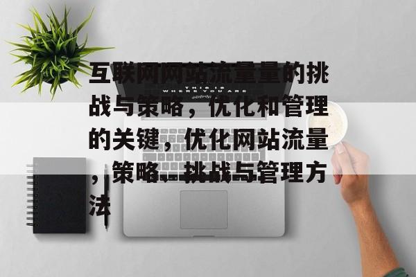 互联网网站流量量的挑战与策略,优化和管理的关键,优化网站流量,策略、挑战与管理方法 互联网网站流量量的挑战与策略,优化和管理的关键,优化网站流量,策略、挑战与管理方法