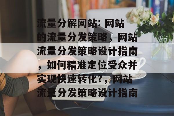 流量分解网站: 网站的流量分发策略，网站流量分发策略设计指南，如何精准定位受众并实现快速转化?，网站流量分发策略设计指南