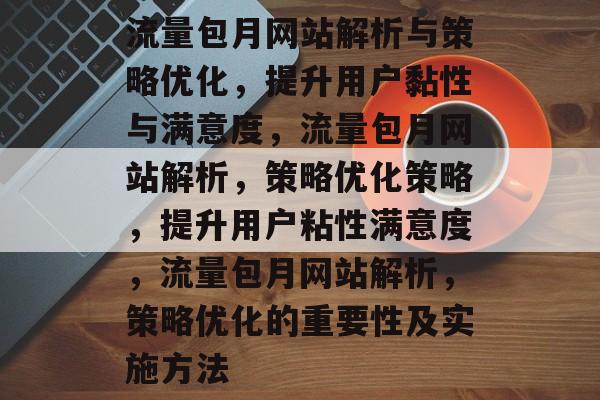 流量包月网站解析与策略优化,提升用户黏性与满意度,流量包月网站解析,策略优化策略,提升用户粘性满意度,流量包月网站解析,策略优化的重要性及实施方法 流量包月网站解析与策略优化,提升用户黏性与满意度,流量包月网站解析,策略优化策略,提升用户粘性满意度,流量包月网站解析,策略优化的重要性及实施方法
