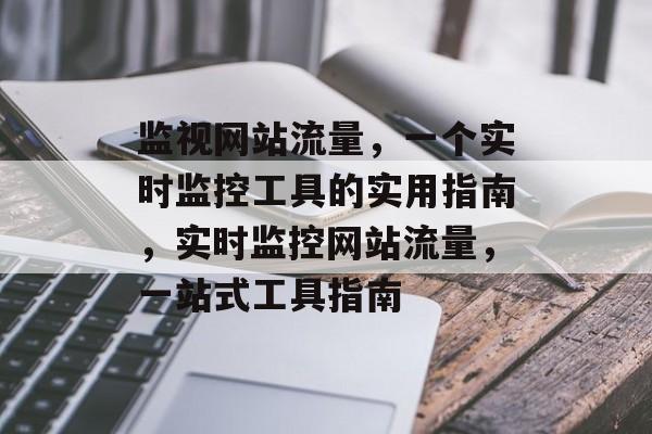 监视网站流量,一个实时监控工具的实用指南,实时监控网站流量,一站式工具指南 监视网站流量,一个实时监控工具的实用指南,实时监控网站流量,一站式工具指南
