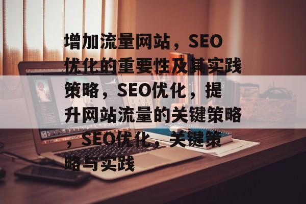 增加流量网站,SEO优化的重要性及其实践策略,SEO优化,提升网站流量的关键策略,SEO优化,关键策略与实践 增加流量网站,SEO优化的重要性及其实践策略,SEO优化,提升网站流量的关键策略,SEO优化,关键策略与实践