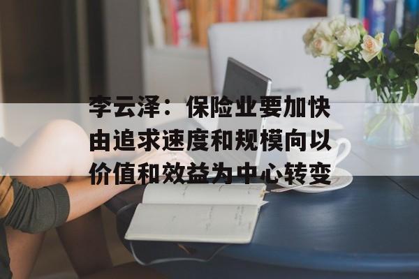 李云泽：保险业要加快由追求速度和规模向以价值和效益为中心转变