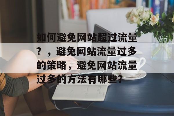 如何避免网站超过流量？，避免网站流量过多的策略，避免网站流量过多的方法有哪些？